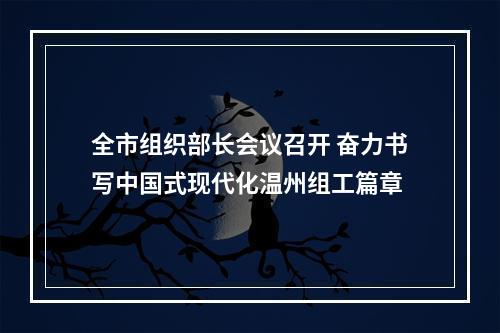 全市组织部长会议召开 奋力书写中国式现代化温州组工篇章