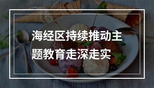 海经区持续推动主题教育走深走实