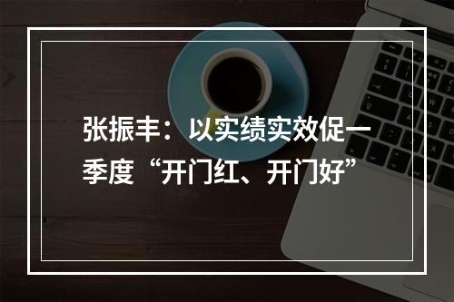 张振丰：以实绩实效促一季度“开门红、开门好”