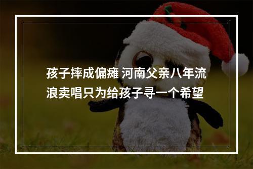 孩子摔成偏瘫 河南父亲八年流浪卖唱只为给孩子寻一个希望