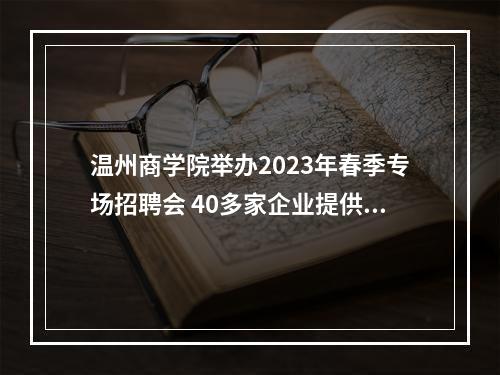 温州商学院举办2023年春季专场招聘会 40多家企业提供近千个岗位