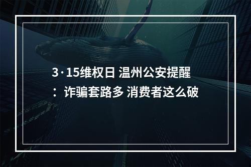 3·15维权日 温州公安提醒：诈骗套路多 消费者这么破