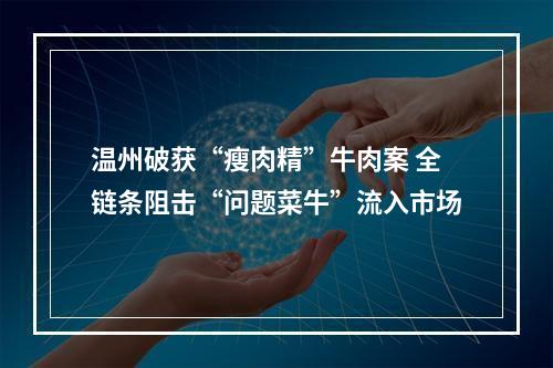 温州破获“瘦肉精”牛肉案 全链条阻击“问题菜牛”流入市场