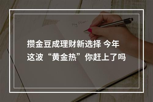 攒金豆成理财新选择 今年这波“黄金热”你赶上了吗