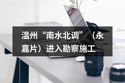 温州“南水北调”（永嘉片）进入勘察施工