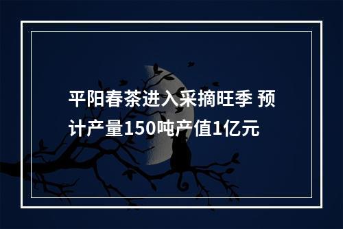 平阳春茶进入采摘旺季 预计产量150吨产值1亿元