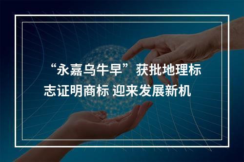 “永嘉乌牛早”获批地理标志证明商标 迎来发展新机