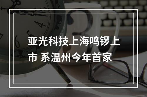 亚光科技上海鸣锣上市 系温州今年首家