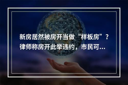 新房居然被房开当做“样板房”？律师称房开此举违约，市民可拒绝收房