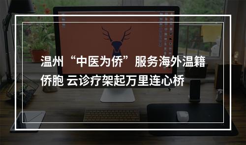 温州“中医为侨”服务海外温籍侨胞 云诊疗架起万里连心桥