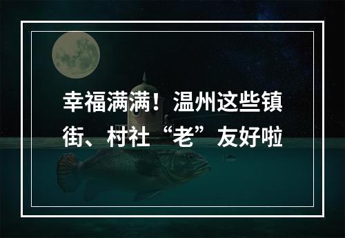 幸福满满！温州这些镇街、村社“老”友好啦