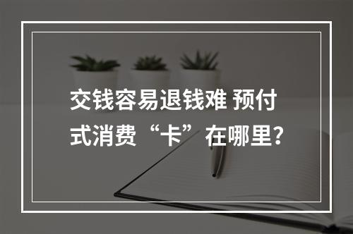交钱容易退钱难 预付式消费“卡”在哪里？