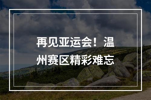 再见亚运会！温州赛区精彩难忘