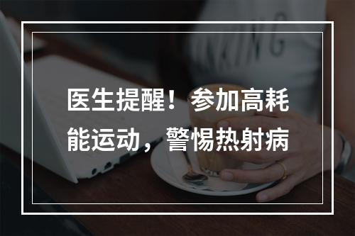 医生提醒！参加高耗能运动，警惕热射病