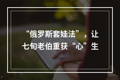 “俄罗斯套娃法”，让七旬老伯重获“心”生