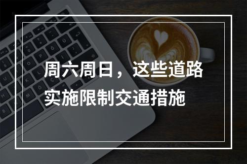周六周日，这些道路实施限制交通措施