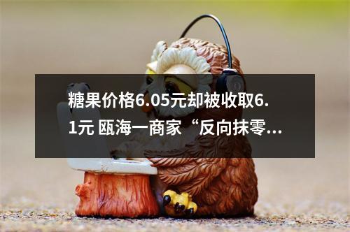 糖果价格6.05元却被收取6.1元 瓯海一商家“反向抹零”被立案调查
