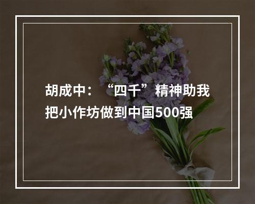 胡成中：“四千”精神助我把小作坊做到中国500强