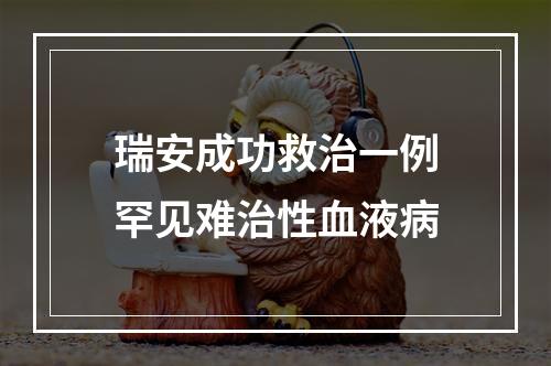 瑞安成功救治一例罕见难治性血液病