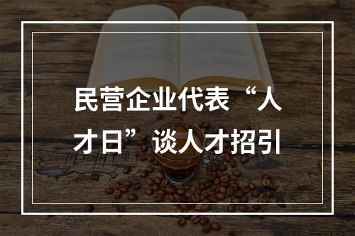 民营企业代表“人才日”谈人才招引