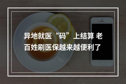 异地就医“码”上结算 老百姓刷医保越来越便利了