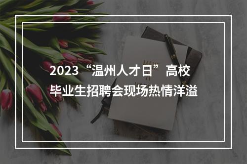 2023“温州人才日”高校毕业生招聘会现场热情洋溢
