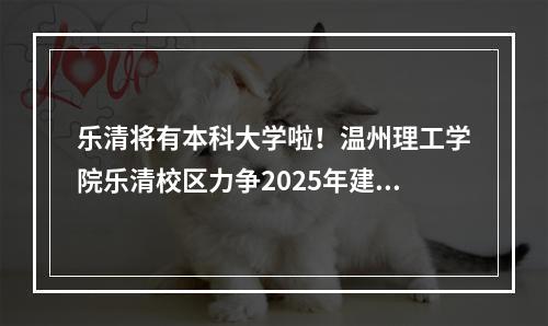 乐清将有本科大学啦！温州理工学院乐清校区力争2025年建成投用
