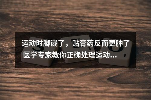 运动时脚崴了，贴膏药反而更肿了 医学专家教你正确处理运动损伤