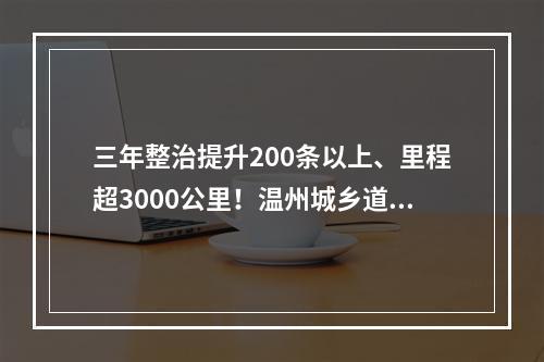 三年整治提升200条以上、里程超3000公里！温州城乡道路将有大变化