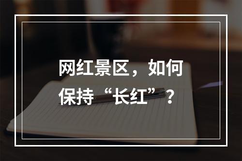 网红景区，如何保持“长红”？
