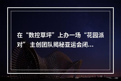 在“数控草坪”上办一场“花园派对” 主创团队揭秘亚运会闭幕式