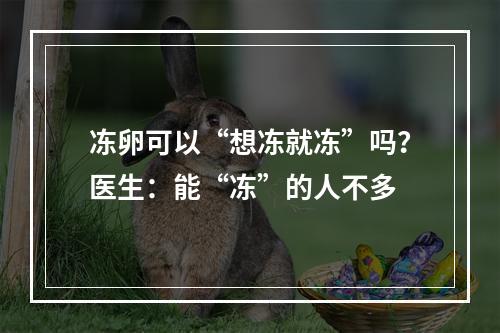 冻卵可以“想冻就冻”吗？医生：能“冻”的人不多