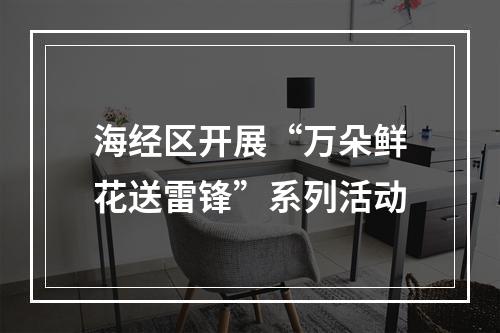 海经区开展“万朵鲜花送雷锋”系列活动