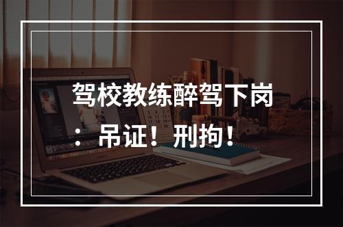 驾校教练醉驾下岗：吊证！刑拘！