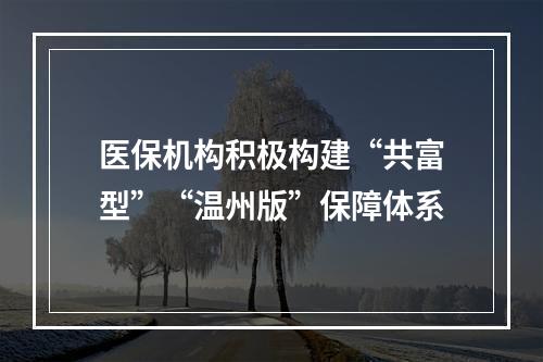 医保机构积极构建“共富型”“温州版”保障体系