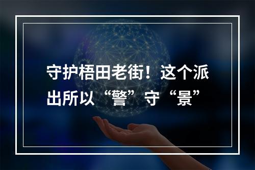 守护梧田老街！这个派出所以“警”守“景”