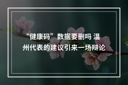 “健康码”数据要删吗 温州代表的建议引来一场辩论