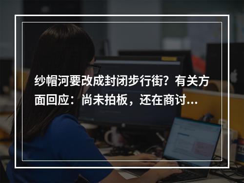 纱帽河要改成封闭步行街？有关方面回应：尚未拍板，还在商讨中