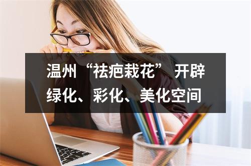 温州“祛疤栽花” 开辟绿化、彩化、美化空间