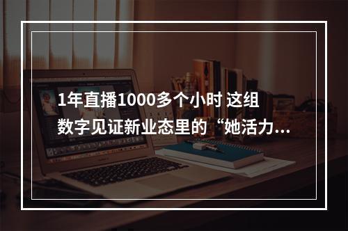1年直播1000多个小时 这组数字见证新业态里的“她活力”