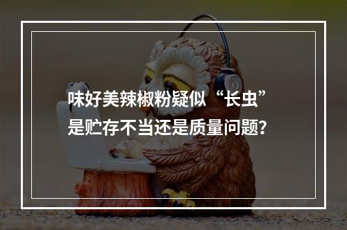 味好美辣椒粉疑似“长虫” 是贮存不当还是质量问题？