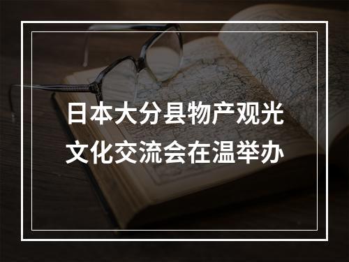 日本大分县物产观光文化交流会在温举办