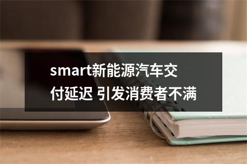 smart新能源汽车交付延迟 引发消费者不满