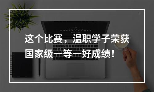 这个比赛，温职学子荣获国家级一等一好成绩！