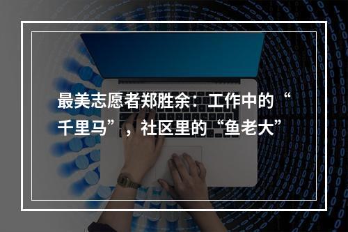 最美志愿者郑胜余：工作中的“千里马”，社区里的“鱼老大”