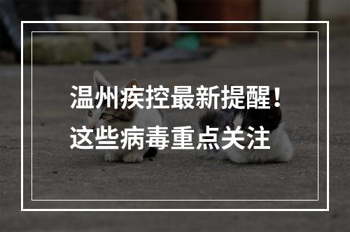温州疾控最新提醒！这些病毒重点关注