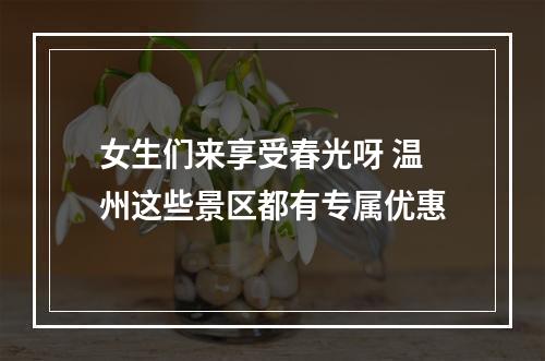 女生们来享受春光呀 温州这些景区都有专属优惠