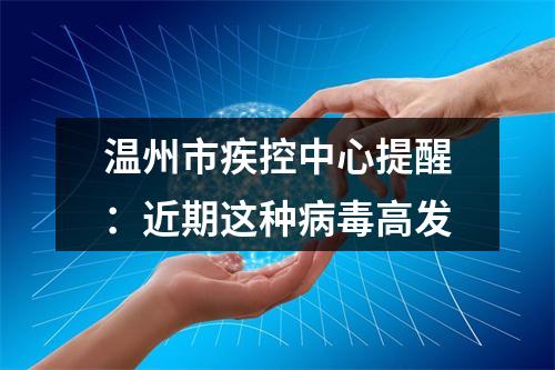 温州市疾控中心提醒：近期这种病毒高发