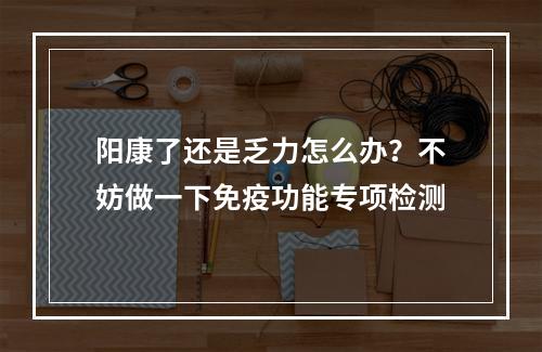 阳康了还是乏力怎么办？不妨做一下免疫功能专项检测