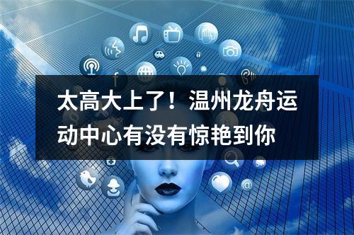 太高大上了！温州龙舟运动中心有没有惊艳到你